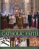 The complete illustrated guide to the Catholic faith : belief, prayer, ritual, sacraments, worship : examines the institutions of the Church and explores the significance of the sacraments, with over 