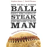 how to hit a curveball grill the perfect steak and become a real man learning what our fathers never taught us