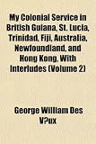 My Colonial Service in British Guiana, St. Lucia, Trinidad, Fiji, Australia, Newfoundland, and Hong Kong, with Interludes (Volume 2)