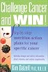Challenge Cancer and Win! Step-By-Step Nutrition Action Plans for Your Specific Cancer
