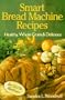 Smart Bread Machine Recipes: Healthy, Whole Grain & Delicious