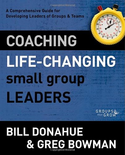 Coaching Life-Changing Small Group Leaders: A Comprehensive Guide for Developing Leaders of Groups and Teams (Groups that Grow)
