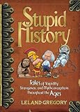 Stupid History: Tales of Stupidity, Strangeness, and Mythconceptions Throughout the Ages