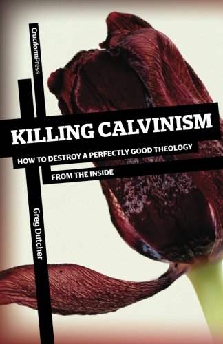 Killing Calvinism: How to Destroy a Perfectly Good Theology from the Inside