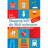 Shopping hilft die Welt verbessern: Der andere Einkaufsf�hrer - . Ern�hrung . Mode . Kosmetik . Wohnen . Reisen . Geldanlagevon "Fred Grimm"