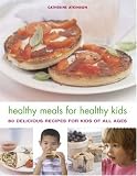 Healthy Meals for Healthy Kids: 80 Delicious Recipes for Kids of All Ages