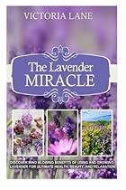 The Lavender Miracle: Discover Mind Blowing Benefits Of Using And Growing Lavender For Ultimate Health, Beauty, And Relaxation (Lavender - Herbal Remedies - Natural Cures - Herbs - Herbal Medicine)