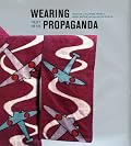 Wearing Propaganda: Textiles on the Home Front in Japan, Britain, and the United States (Published in Association with the Bard Graduate Centre for Studies in the Decorative Arts, Design and Culture)
