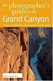The Photographer`s Guide to the Grand Canyon: Where to Find Perfect Shots and How to Take Them