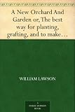 A New Orchard And Garden or, The best way for planting, grafting, and to make any ground good, for a rich Orchard: Particularly in the Northand generally for the whole kingdome of England