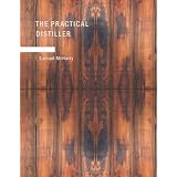 The Practical Distiller: An Introduction To Making Whiskey; Gin; Brandy; Spirits; &c. &c. of Better Quality; and in Larger Quantities; than Produced by ... from the Produce of the United States