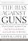 The Bias Against Guns: Why Almost Everything You've Heard About Gun Control Is Wrong