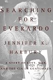 Searching for Everardo: A Story of Love, War, and the CIA in Guatemala
