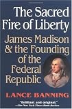 Buy : The Sacred Fire of Liberty: James Madison and the Founding of the Federal Republic