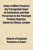 Index of Wills Proved in the Prerogative Court of Canterbury and Now Preserved in the Principal Probate Registry, Somerset House, London