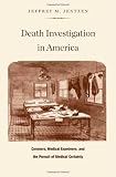 Death Investigation in America: Coroners, Medical Examiners, and the Pursuit of Medical Certainty