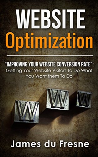 Website Optimization - "Improving Your Website Conversion Rate": Getting Your Website Visitors To Do What You Want them To Do.