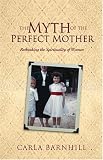 The Myth Of The Perfect Mother: Rethinking The Spirituality Of Women