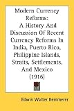 Modern Currency Reforms: A History and Discussion of Recent Currency Reforms in India, Puerto Rico, Philippine Islands, Straits, Settlements, a