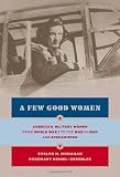 A Few Good Women: Americas Military Women from World War I to the Wars in Iraq and Afghanistan