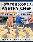 How To Become A Pastry Chef - A Passion For Pastries