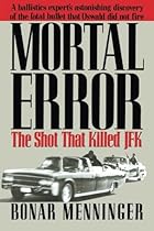 Mortal Error: The Shot That Killed JFK Mortal Error: The Shot That Killed JFK