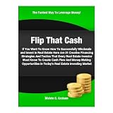 Flip That Cash: If You Want To Know How To Successfully Wholesale and Invest In Real Estate Here Are 21 Creative Financing Strategies And Tactics That ... In Today's Real Estate Investing Market