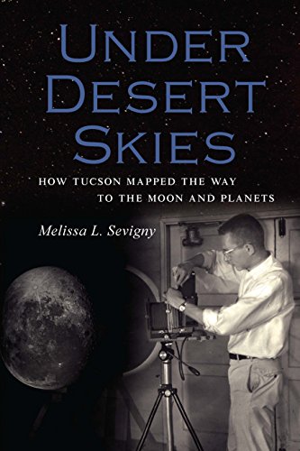 Under Desert Skies: How Tucson Mapped the Way to the Moon and Planets (Sentinel Peak Books)