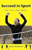 Succeed in Sport: - train - learn - adapt - improve - Train - Learn - Adapt - Improve : Sports Performance from British Archery Champion
