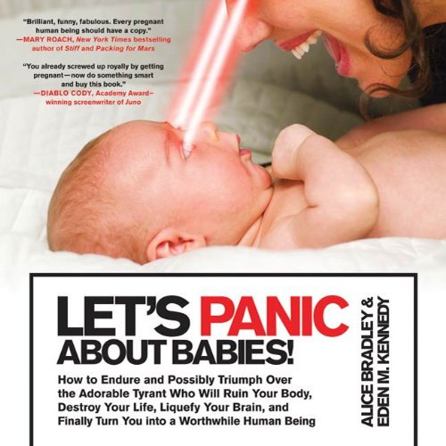 Let's Panic About Babies!: How to Endure and Possibly Triumph Over the Adorable Tyrant Who Will Ruin Your Body, Destroy Your Life, Liquefy Your Brain, ... Turn You into a Worthwhile Human Being