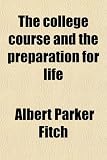 The College Course and the Preparation for Life; Eight Talks on Familiar and Undergraduate Problems
