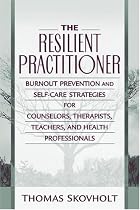 The Resilient Practitioner: Burnout Prevention and Self-Care Strategies for Counselors, Therapists, Teachers, and Health Professionals