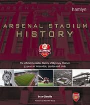 Arsenal Stadium History: The Official Illustrated History of Highbury Stadium - 93 Years of Innovation, Passion and Pride