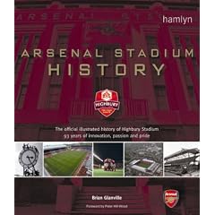 Arsenal Stadium History: The Official Illustrated History of Highbury Stadium - 93 Years of Innovation, Passion and Pride