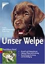 Unser Welpe: Auswahl und Eingew&ouml;hnung - Haltung, Pflege und Ern&auml;hrung - Sozialisierung, Erziehung und Besch&auml;ftigung