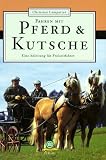 Fahren mit Pferd und Kutsche: Eine Anleitung für Freizeitfahrer