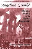 Angelina Grimk&eacute; : Rhetoric, Identity, And The Radical  Imagination