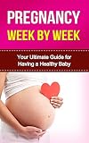 PREGNANCY: Pregnancy week by week: Your Ultimate Guide for Having a Healthy Baby (Pregnancy, Week by Week, Pregnancy Nutrition, Pregnancy Books, Pregnant, ... Mom, Childbirth, Motherhood, Newborn, Baby)