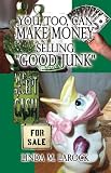 You, Too, Can Make Money Selling Good Junk: An Easy and Quick Guide to Starting a Business Selling Good Junk
