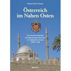 �sterreich im Nahen Osten: Die Gro�machtpolitik der Habsburgermonarchie im Arabischen Orient 1633-1918