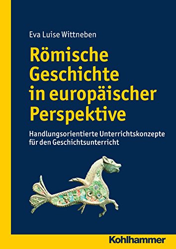 Römische Geschichte in europäischer Perspektive: Handlungsorientierte Unterrichtskonzepte für den Geschichtsunterricht (German Edition)