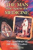 The Man Who Knew the Medicine: The Teachings of Bill Eagle Feather