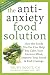The Anti-Anxiety Food Solution: How the Foods You Eat Can Help You Calm Your Anxious Mind, Improve Your Mood, and End Cravings