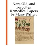 New, Old, and Forgotten Remedies: Papers by Many Writers [Annotated]