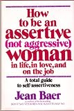 How to Be an Assertive, Not Aggressive, Woman: A Total Guide to Self-Assertiveness in Life, in Love, and on the Job