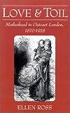 Love and Toil: Motherhood in Outcast London, 1870-1918