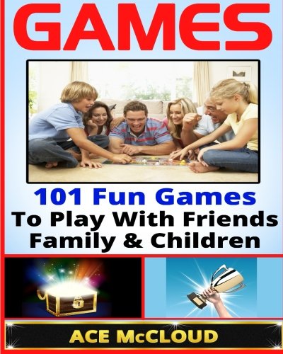 Games: 101 Fun Games To Play With Friends, Family & Children (Games, Kids Games, Family Games, Solo Games, Best Games)