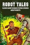 Robot Tales: Eleven Short Science Fiction Stories About Robots