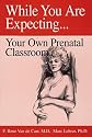 While You Are Expecting: Creating Your Own Prenatal Classroom
