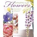 Amazing Clay Flowers: Creating Realistic Flowers and Floral Arrangements